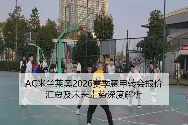 AC米兰莱奥2026赛季意甲转会报价汇总及未来走势深度解析