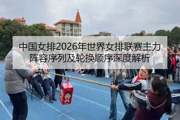 中国女排2026年世界女排联赛主力阵容序列及轮换顺序深度解析