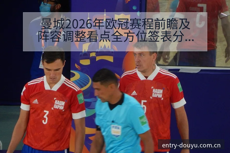 曼城2026年欧冠赛程前瞻及阵容调整看点全方位签表分析 - 斗鱼